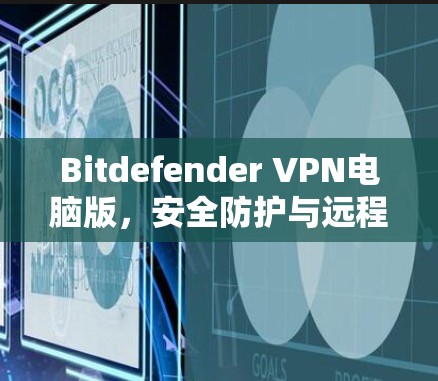 Bitdefender VPN电脑版,安全防护与远程访问解决方案