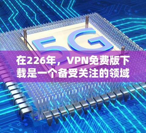 在226年,VPN免费版下载是一个备受关注的领域,其下载和使用情况因用户需求和网络环境而异。以下是关于226年VPN免费版下载的详细分析
