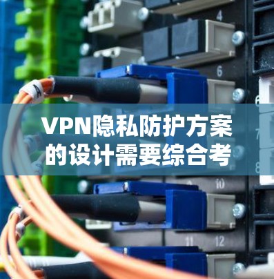 VPN隐私防护方案的设计需要综合考虑多个方面,以确保用户在使用过程中既能享受便利,又能保护隐私。以下是详细的设计建议