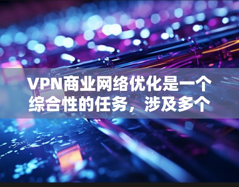VPN商业网络优化是一个综合性的任务，涉及多个方面，从基础配置到扩展，再到安全和性能优化。以下是一步步的优化方法
