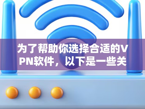 为了帮助你选择合适的VPN软件,以下是一些关键点和建议