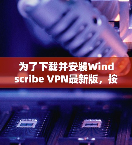 为了下载并安装Windscribe VPN最新版，按照以下步骤进行