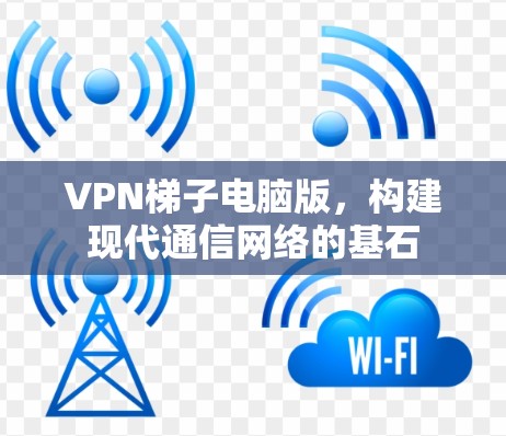 VPN梯子电脑版,构建现代通信网络的基石 VPN梯子电脑版,构建现代通信网络的基石