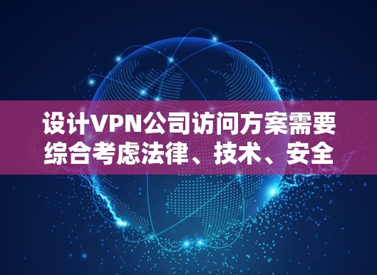 设计VPN公司访问方案需要综合考虑法律、技术、安全和合规性等多方面的因素。以下是一个结构化的访问方案设计，涵盖各个关键环节