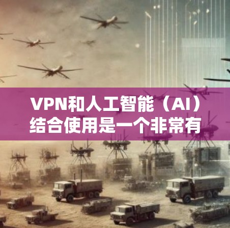 VPN和人工智能（AI）结合使用是一个非常有趣且有挑战性的领域。以下是一些关于VPN人工智能访问工具的建议和信息，帮助您更好地理解和应用这些技术