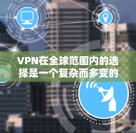 VPN在全球范围内的选择是一个复杂而多变的过程,涉及多个国家和地区,每个国家都有其独特的 VPN 服务。以下是一个详细的指南,帮助你选择适合的 VPN 服务