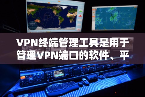 VPN终端管理工具是用于管理VPN端口的软件、平台、工具或应用。以下是这些工具的详细分类和实施