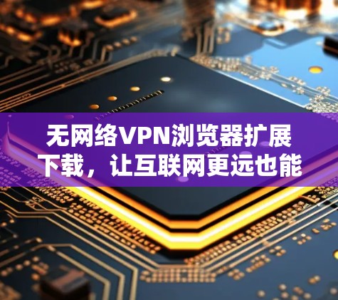 无网络VPN浏览器扩展下载,让互联网更远也能访问