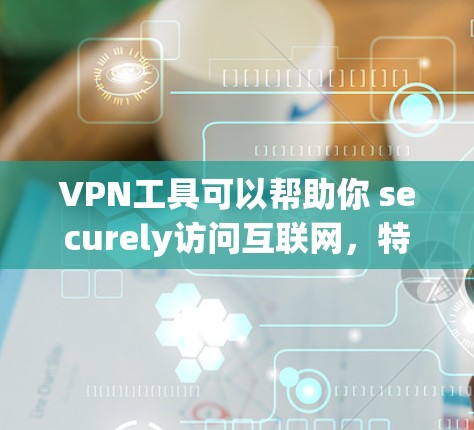 VPN工具可以帮助你 securely访问互联网，特别是在远程工作、旅行或家庭视频会议等场景中。以下是几种 commonly used VPN 界面工具，你可以根据自己的需求选择适合的