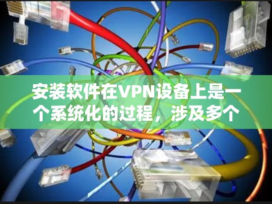 安装软件在VPN设备上是一个系统化的过程，涉及多个步骤和工具。以下是一步步的指南，帮助您顺利安装和管理软件