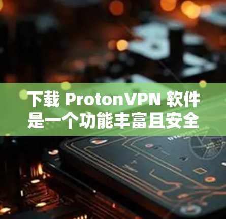 下载 ProtonVPN 软件是一个功能丰富且安全的远程访问应用,适合个人和企业用户。以下是详细的步骤指南,帮助您顺利下载并使用该软件