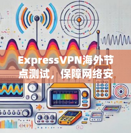 ExpressVPN海外节点测试,保障网络安全的创新技术 ExpressVPN海外节点测试,保障网络安全的创新技术