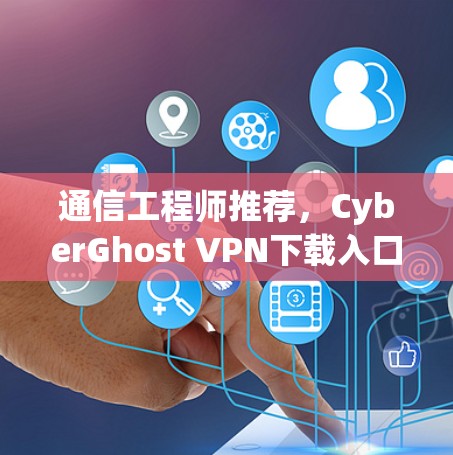 通信工程师推荐,CyberGhost VPN下载入口