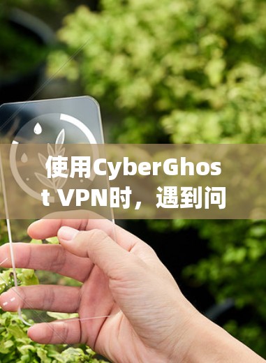 使用CyberGhost VPN时,遇到问题时需要以下步骤来解决