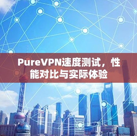 PureVPN速度测试,性能对比与实际体验