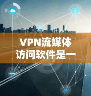 VPN流媒体访问软件是一个通过VPN连接到流媒体平台,让用户在线观看内容的工具。以下是使用这些软件的简单步骤和注意事项