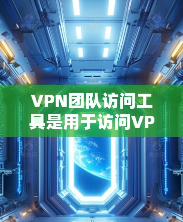 VPN团队访问工具是用于访问VPN服务的工具，适用于团队成员、开发者等需要访问VPN服务的场景。以下是一些常见的VPN访问工具和安全防护软件，供您参考