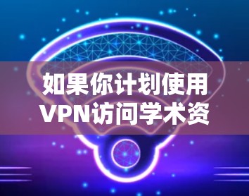 如果你计划使用VPN访问学术资源,以下是一步步的指南