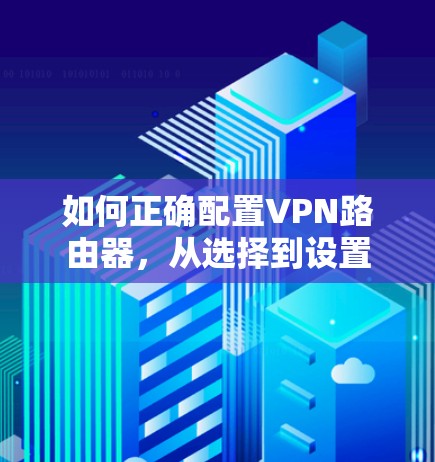如何正确配置VPN路由器,从选择到设置