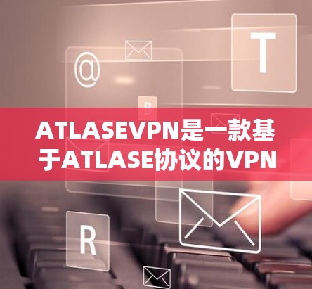 ATLASEVPN是一款基于ATLASE协议的VPN工具,主要面向移动设备,提供安全、便捷的VPN体验。以下是使用ATLASEVPN手机端设置的步骤