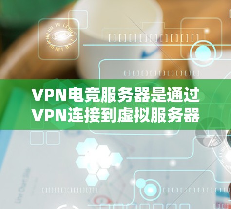 VPN电竞服务器是通过VPN连接到虚拟服务器进行电竞比赛或游戏的工具。以下是对VPN电竞服务器的详细分析