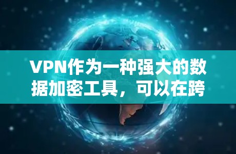 VPN作为一种强大的数据加密工具，可以在跨国数据传输中提供安全、高效和便捷的服务。以下是选择VPN的步骤指南