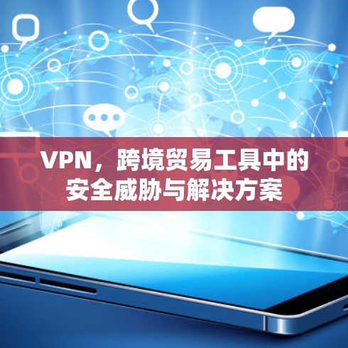 VPN,跨境贸易工具中的安全威胁与解决方案