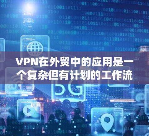 VPN在外贸中的应用是一个复杂但有计划的工作流程。以下是一个系统化的方案，涵盖从理解需求到实施应用的各个方面