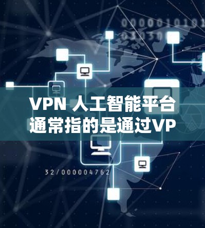 VPN 人工智能平台通常指的是通过VPN连接到特定的 AI 服务或平台,用于实现AI推荐、数据分析、语音助手或其他AI相关的功能。以下是关于如何正确使用VPN连接到 AI 平台的一些步骤和注意事项
