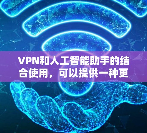 VPN和人工智能助手的结合使用,可以提供一种更加安全和便捷的解决方案。以下是关于VPN在线AI助手的详细介绍