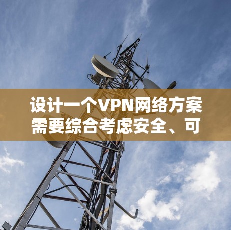 设计一个VPN网络方案需要综合考虑安全、可信度、可管理性和维护性。以下是一个详细的步骤指南，帮助您实现一个高效且安全的VPN网络方案