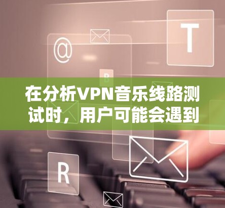 在分析VPN音乐线路测试时,用户可能会遇到多种问题,包括无法连接到VPN服务器、无法使用软件播放音乐等。以下是详细的解决方案