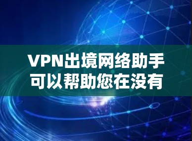 VPN出境网络助手可以帮助您在没有VPN设备的情况下访问全球网络,提供安全、便捷的访问方式。以下是几个知名的VPN助手推荐