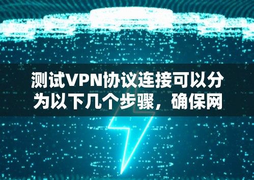 测试VPN协议连接可以分为以下几个步骤,确保网络的安全和稳定