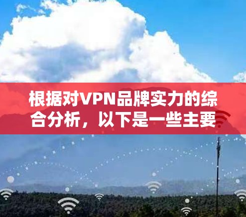 根据对VPN品牌实力的综合分析,以下是一些主要因素及其排序
