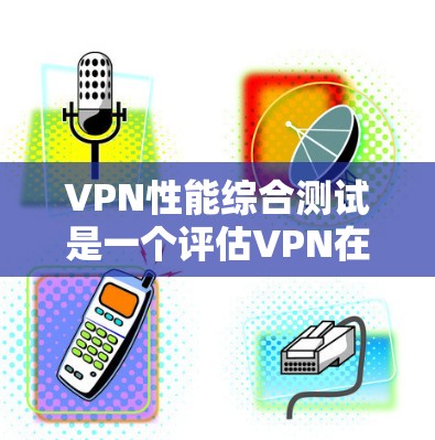 VPN性能综合测试是一个评估VPN在实际使用中的稳定性和可靠性的指标。以下是一个综合性的VPN性能测试报告,涵盖了常见的测试指标
