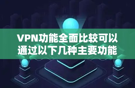 VPN功能全面比较可以通过以下几种主要功能进行比较。以下涵盖了几个常见的VPN服务,供您参考