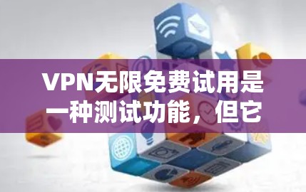 VPN无限免费试用是一种测试功能,但它并不是真正的无限免费使用。以下是详细的解释