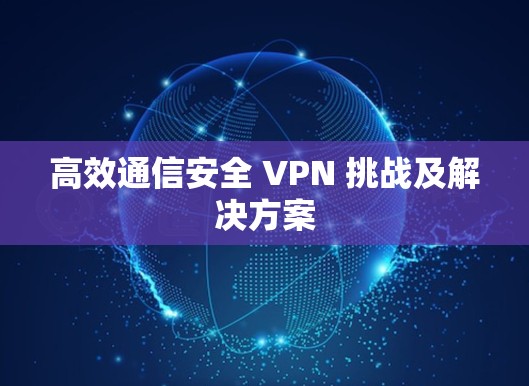 高效通信安全 VPN 挑战及解决方案