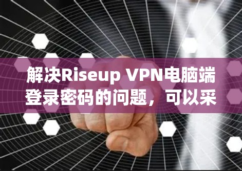 解决Riseup VPN电脑端登录密码的问题，可以采取以下步骤