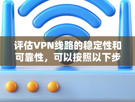 评估VPN线路的稳定性和可靠性，可以按照以下步骤进行