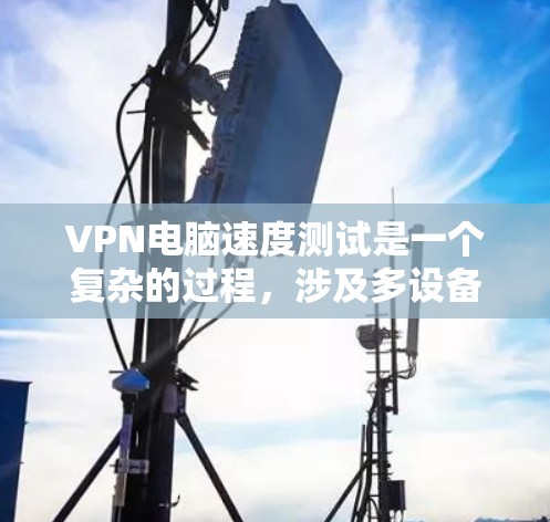 VPN电脑速度测试是一个复杂的过程，涉及多设备的连接和网络性能的评估。以下是对该过程的详细步骤和解释