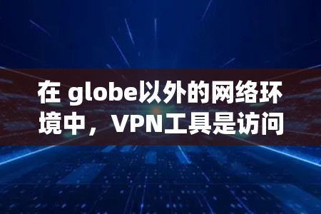 在 globe以外的网络环境中,VPN工具是访问国外网站的重要手段。以下是一些常见的VPN工具及其功能,帮助用户在海外市场更好地运作