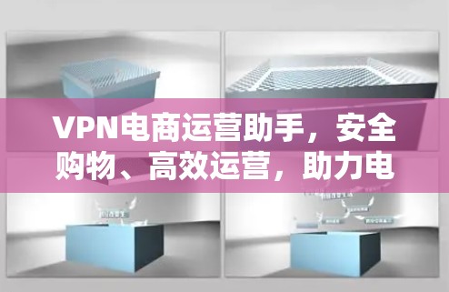 VPN电商运营助手,安全购物、高效运营,助力电商高效发展 VPN电商运营助手,安全购物、高效运营,助力电商高效发展