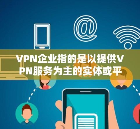 VPN企业指的是以提供VPN服务为主的实体或平台。这些企业可以是基于IP地址的VPN服务提供商,也可以是基于Wi-Fi或移动网络的VPN服务提供商。以下是关于VPN企业连接服务的一些信息