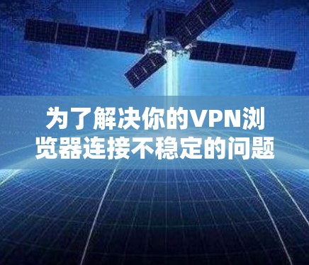 为了解决你的VPN浏览器连接不稳定的问题,可以按照以下步骤进行