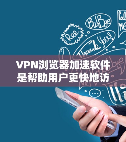 VPN浏览器加速软件是帮助用户更快地访问VPN网站或加速下载的内容，这些软件通常提供多种功能，如加速下载、搜索加速等。以下是一些推荐的软件，并提供详细的使用指南和注意事项