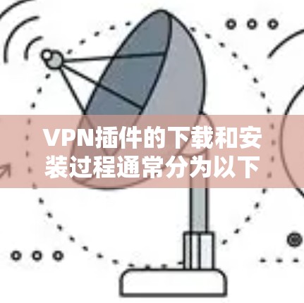 VPN插件的下载和安装过程通常分为以下几个步骤