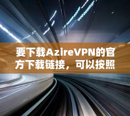 要下载AzireVPN的官方下载链接，可以按照以下步骤进行