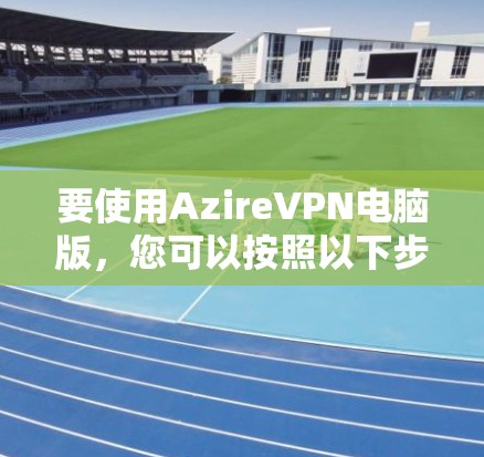 要使用AzireVPN电脑版,您可以按照以下步骤操作